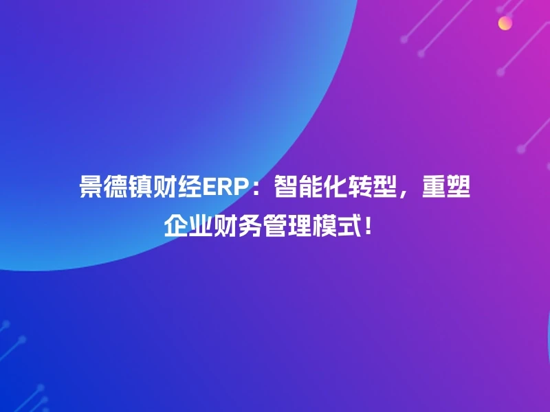 景德镇财经ERP：智能化转型，重塑企业财务管理模式！