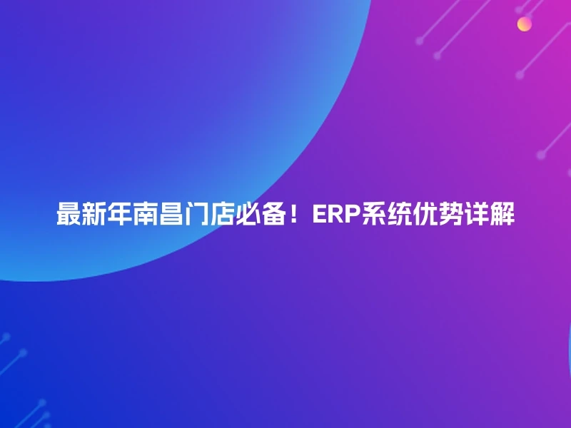 最新年南昌门店必备！ERP系统优势详解