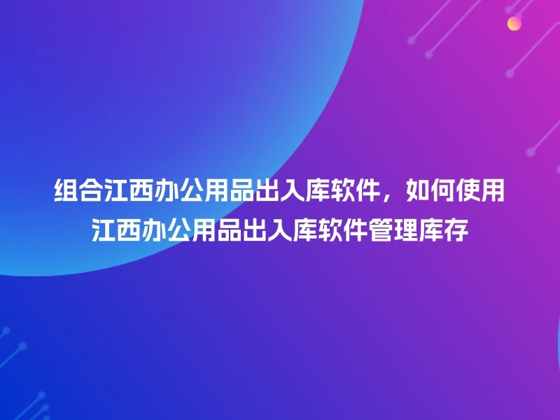 组合江西办公用品出入库软件,如何使用江西办公用品出入库软件管理库存