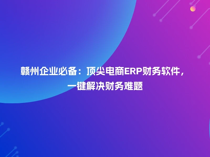 赣州企业必备:顶尖电商ERP财务软件,一键解决财务难题