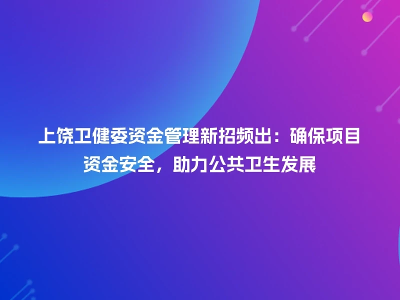 上饶卫健委资金管理新招频出:确保项目资金安全,助力公共卫生发展