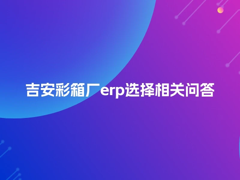 吉安彩箱厂erp选择相关问答