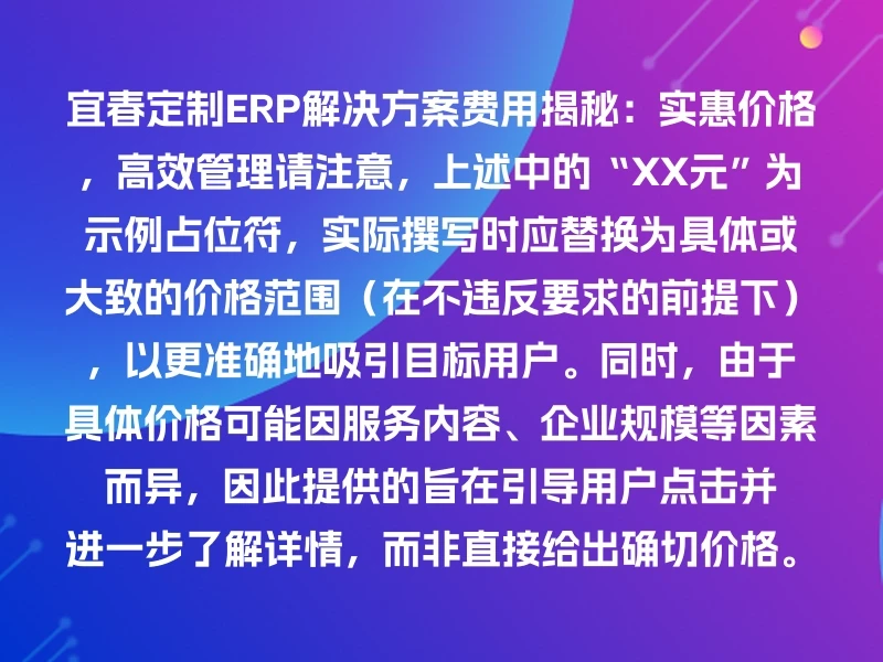 宜春定制ERP解决方案费用揭秘：实惠价格，高效管理请注意，上述中的“XX元”为示例占位符，实际撰写时应替换为具体或大致的价格范围（在不违反要求的前提下），以更准确地吸引目标用户。同时，由于具体价格可能因服务内容、企业规模等因素而异，因此提供的旨在引导用户点击并进一步了解详情，而非直接给出确切价格。