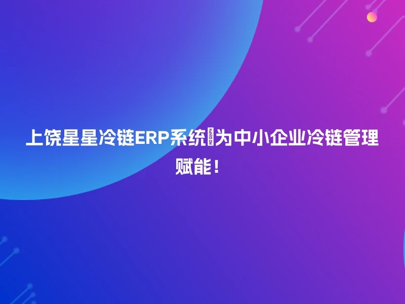 上饶星星冷链ERP系统🌟为中小企业冷链管理赋能！
