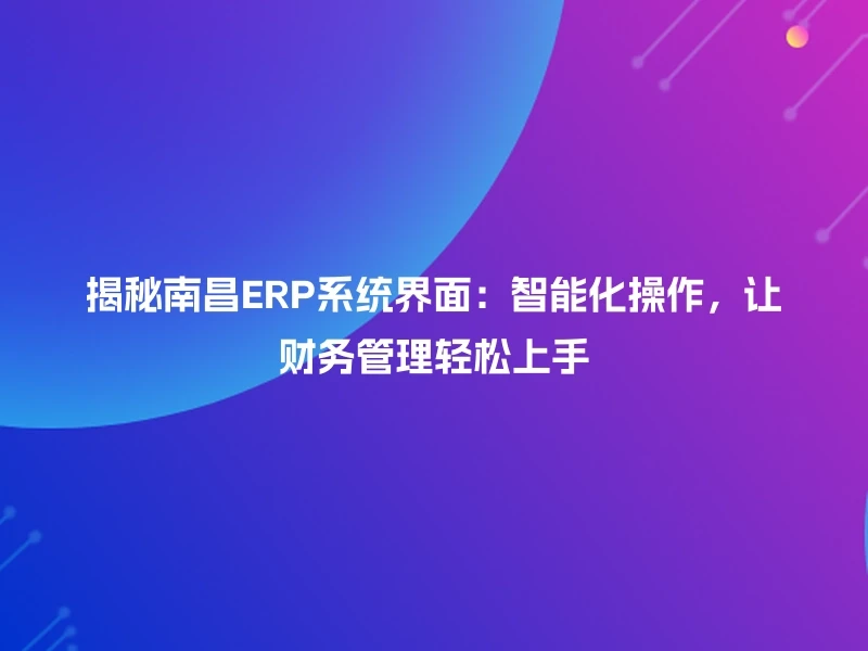 揭秘南昌ERP系统界面：智能化操作，让财务管理轻松上手
