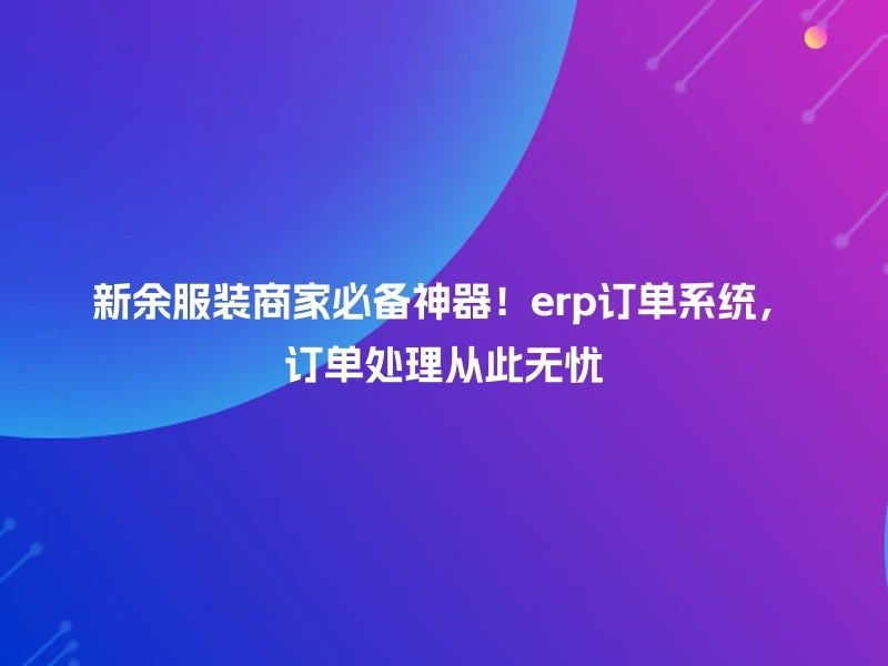 新余服装商家必备神器！erp订单系统，订单处理从此无忧