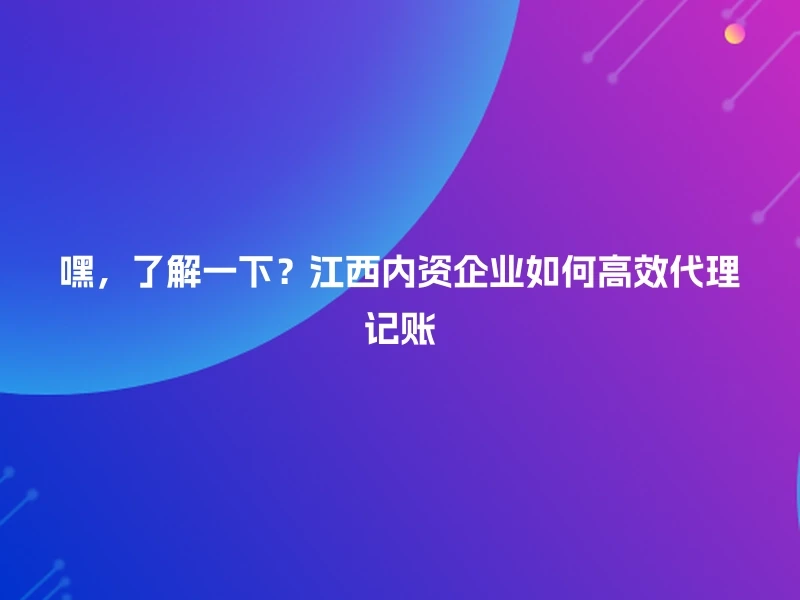 嘿，了解一下？江西内资企业如何高效代理记账