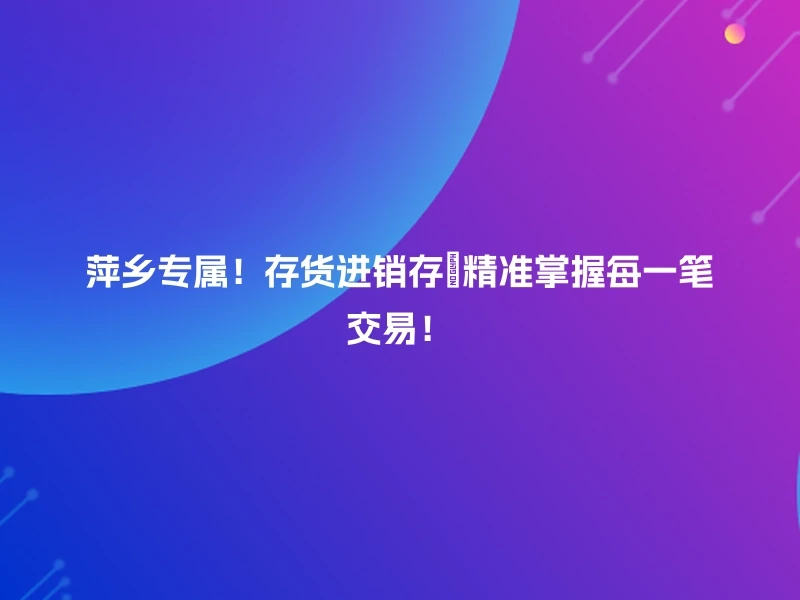 萍乡专属！存货进销存🔍精准掌握每一笔交易！