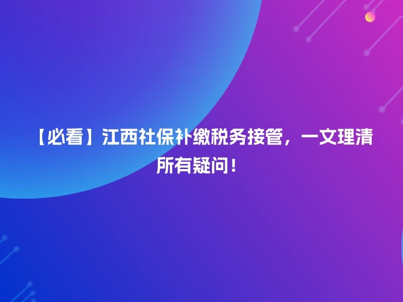 【必看】江西社保补缴税务接管，一文理清所有疑问！