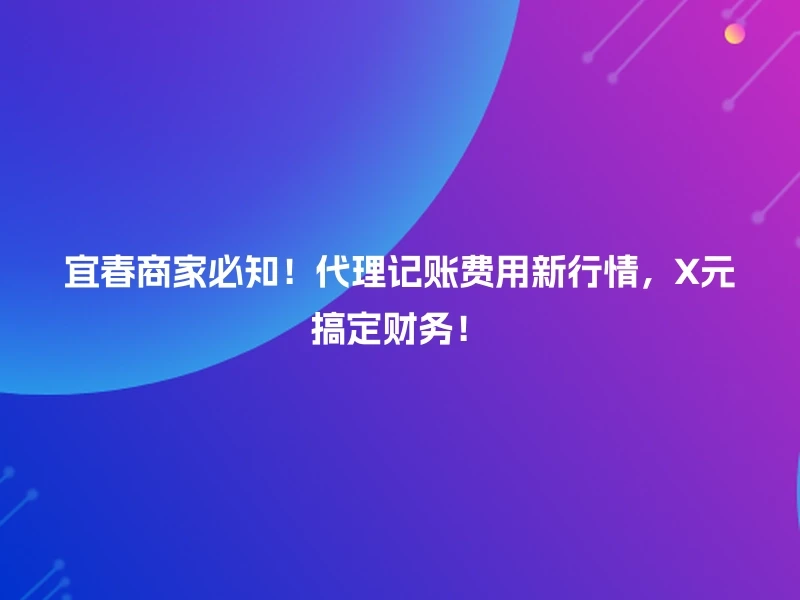 宜春商家必知！代理记账费用新行情，X元搞定财务！