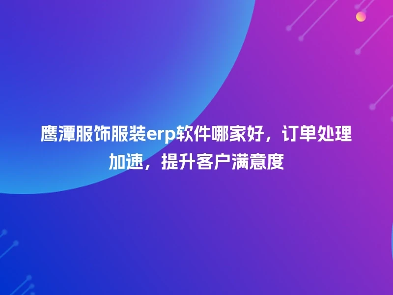 鹰潭服饰服装erp软件哪家好，订单处理加速，提升客户满意度