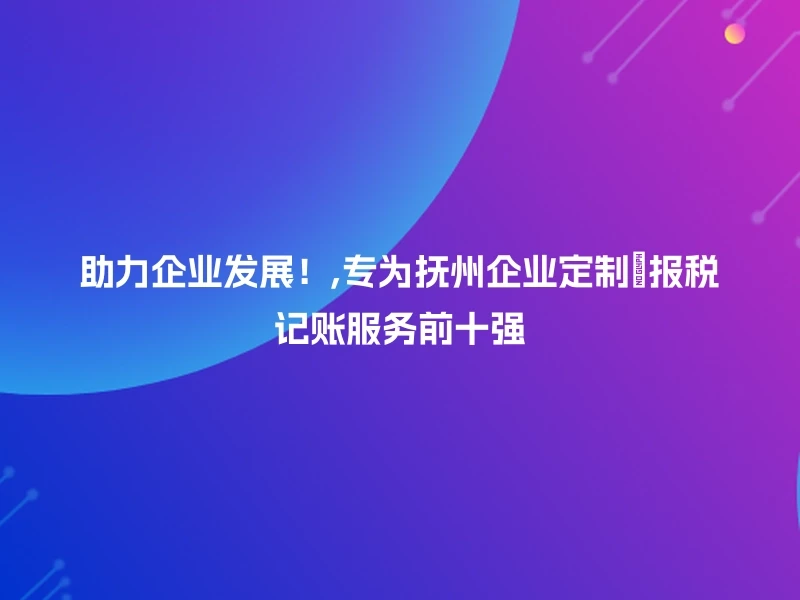 助力企业发展！,专为抚州企业定制🔧报税记账服务前十强