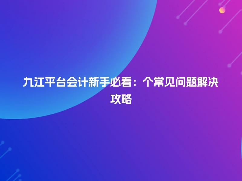 九江平台会计新手必看：个常见问题解决攻略