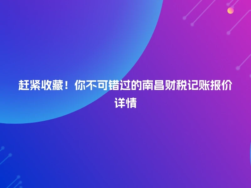 赶紧收藏！你不可错过的南昌财税记账报价详情