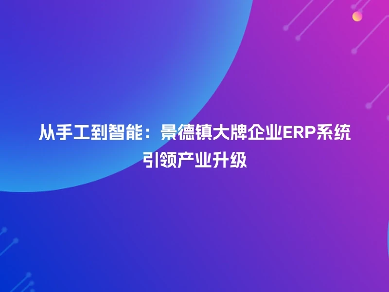 从手工到智能：景德镇大牌企业ERP系统引领产业升级