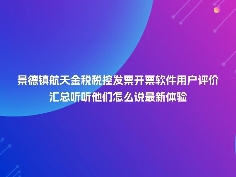景德镇航天金税税控发票开票软件用户评价汇总听听他们怎么说最新体验