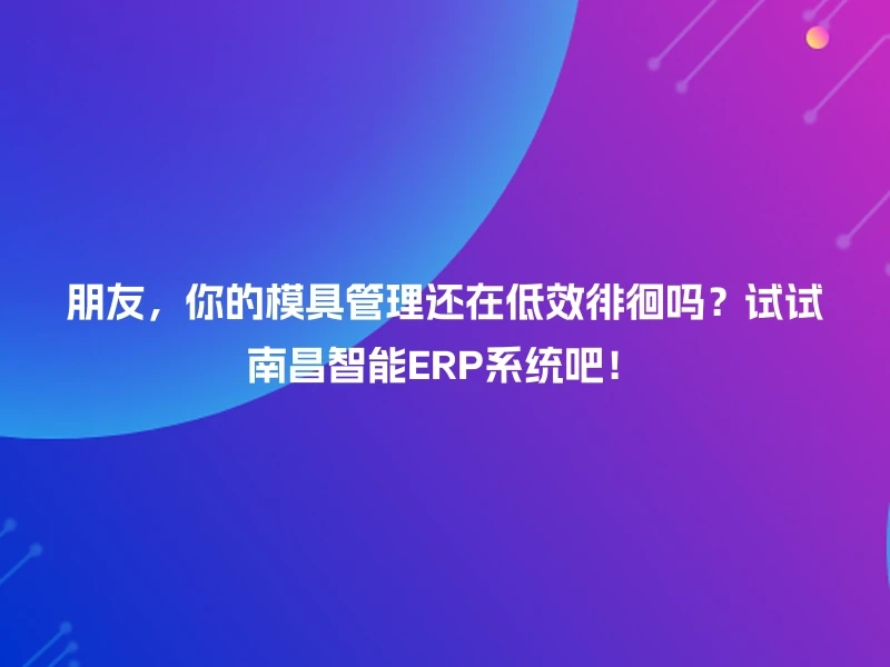 朋友，你的模具管理还在低效徘徊吗？试试南昌智能ERP系统吧！