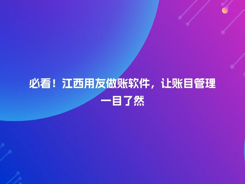 必看！江西用友做账软件，让账目管理一目了然