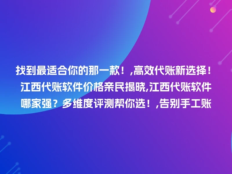 找到最适合你的那一款！,高效代账新选择！江西代账软件价格亲民揭晓,江西代账软件哪家强？多维度评测帮你选！,告别手工账
