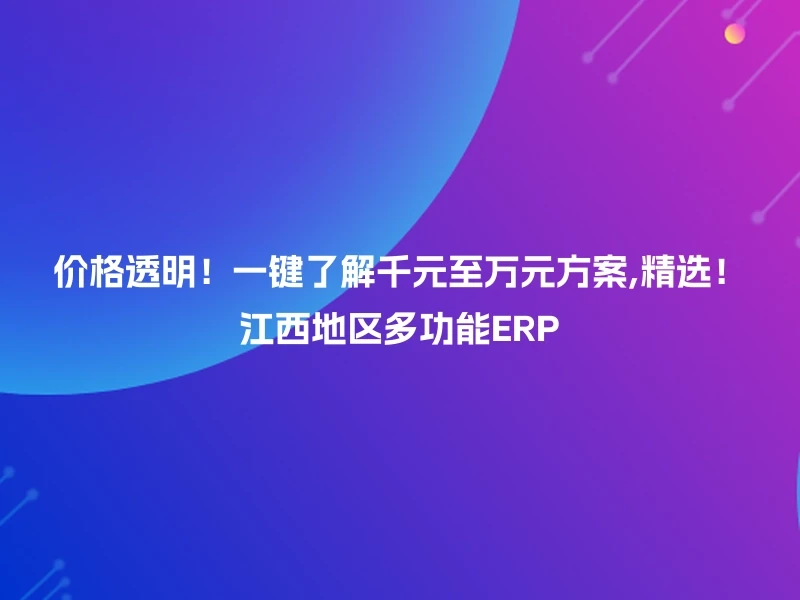 价格透明！一键了解千元至万元方案,精选！江西地区多功能ERP