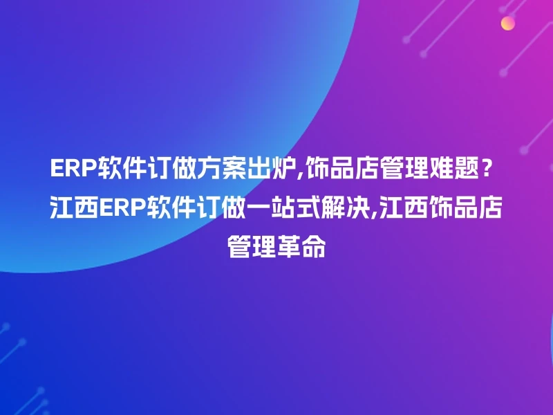ERP软件订做方案出炉,饰品店管理难题？江西ERP软件订做一站式解决,江西饰品店管理革命