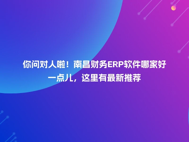 你问对人啦！南昌财务ERP软件哪家好一点儿，这里有最新推荐