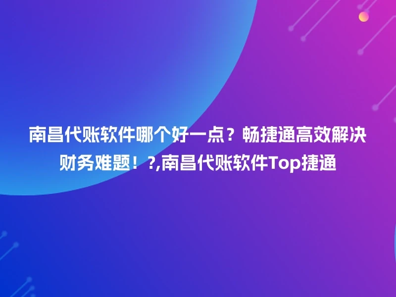 南昌代账软件哪个好一点？畅捷通高效解决财务难题！?,南昌代账软件Top捷通