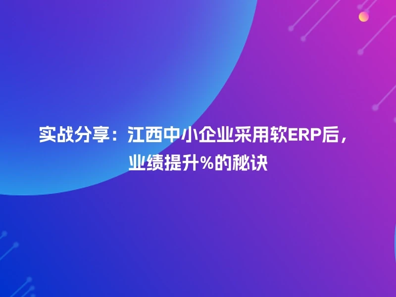 实战分享：江西中小企业采用软ERP后，业绩提升%的秘诀