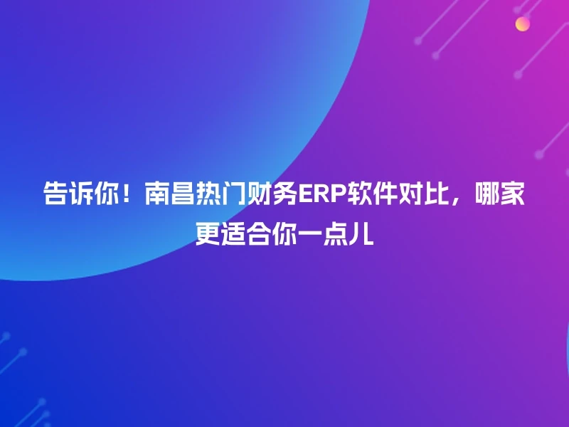 告诉你！南昌热门财务ERP软件对比，哪家更适合你一点儿