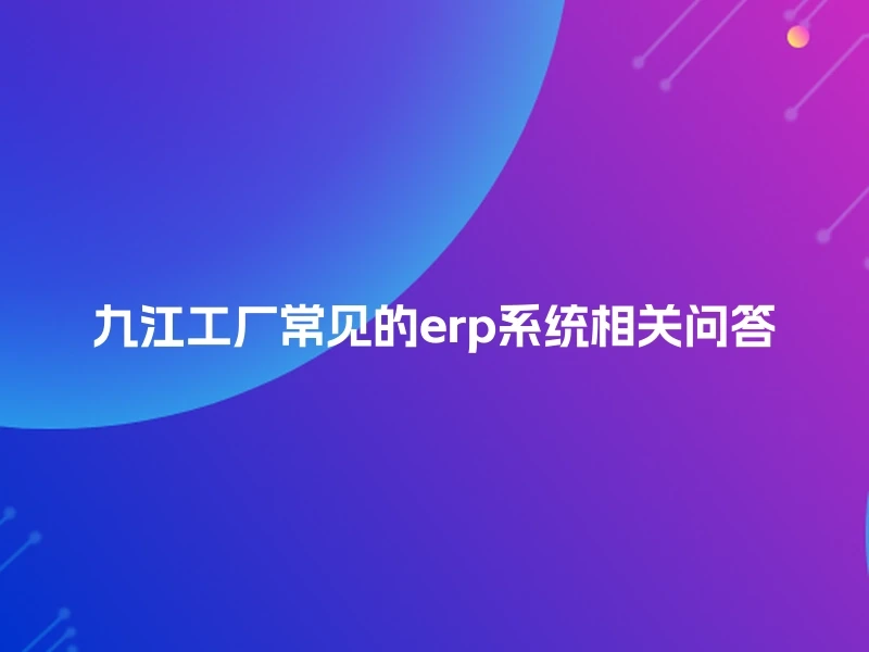 九江工厂常见的erp系统相关问答