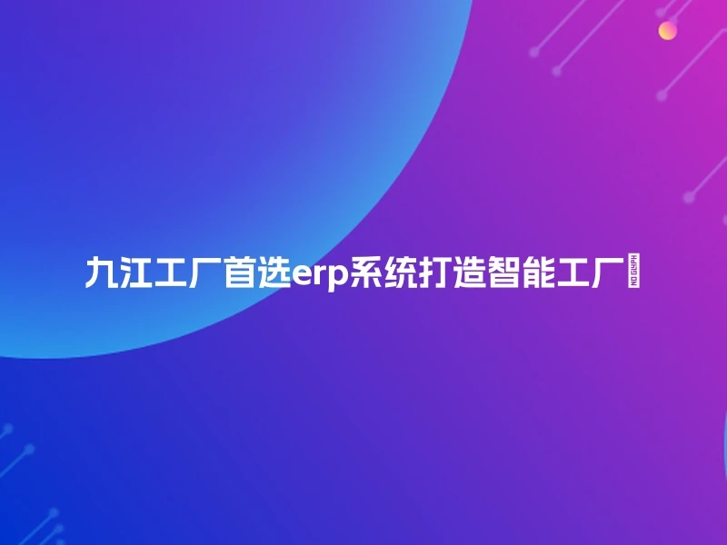 九江工厂首选erp系统打造智能工厂🏭