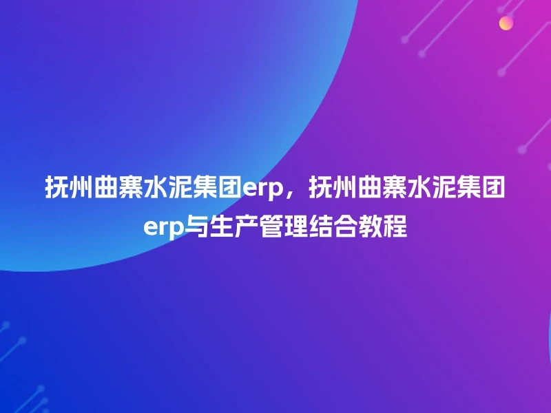 抚州曲寨水泥集团erp，抚州曲寨水泥集团erp与生产管理结合教程
