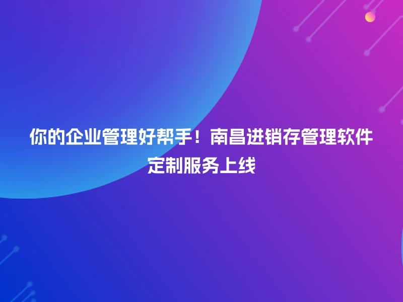 你的企业管理好帮手！南昌进销存管理软件定制服务上线