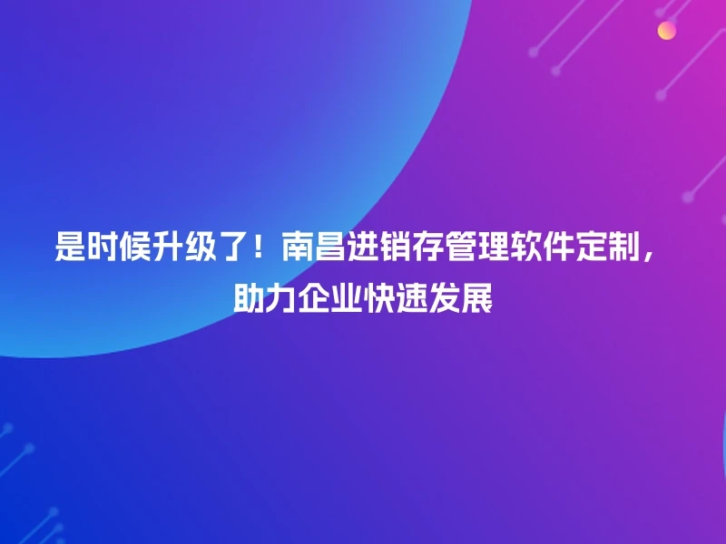 是时候升级了！南昌进销存管理软件定制，助力企业快速发展