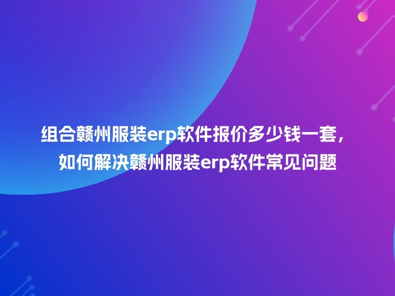 组合赣州服装erp软件报价多少钱一套，如何解决赣州服装erp软件常见问题