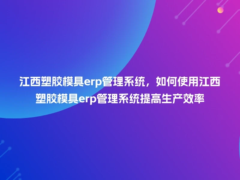 江西塑胶模具erp管理系统，如何使用江西塑胶模具erp管理系统提高生产效率