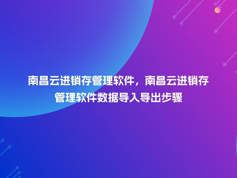 南昌云进销存管理软件，南昌云进销存管理软件数据导入导出步骤