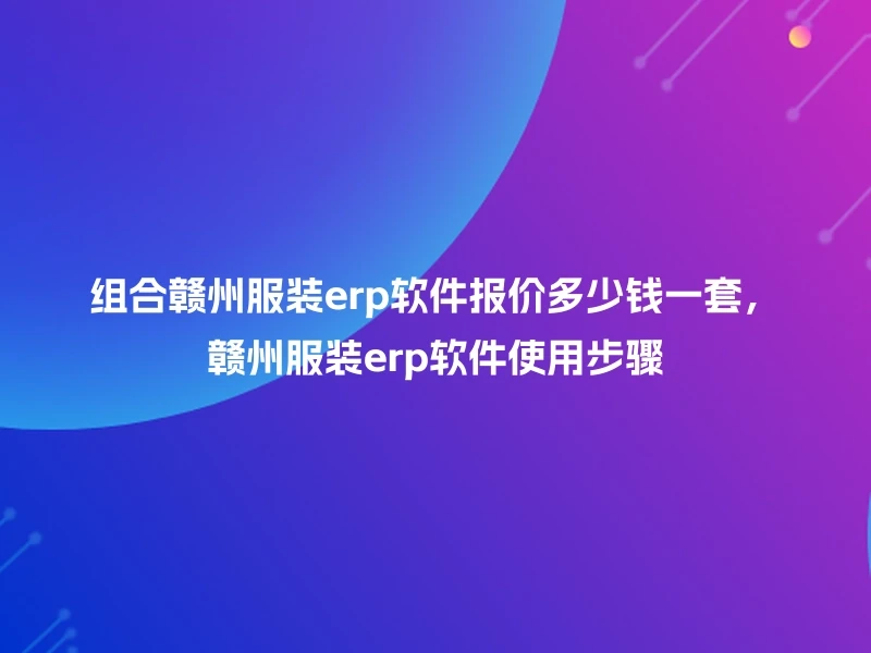 组合赣州服装erp软件报价多少钱一套，赣州服装erp软件使用步骤