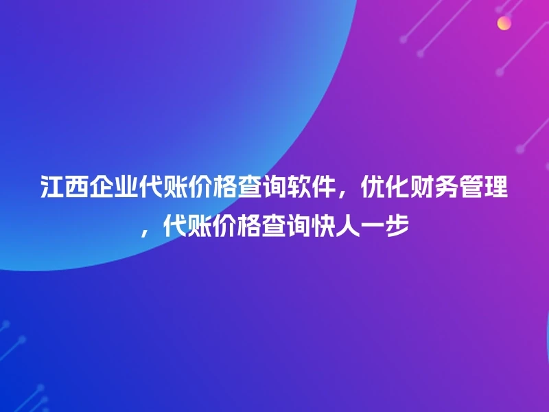江西企业代账价格查询软件，优化财务管理，代账价格查询快人一步