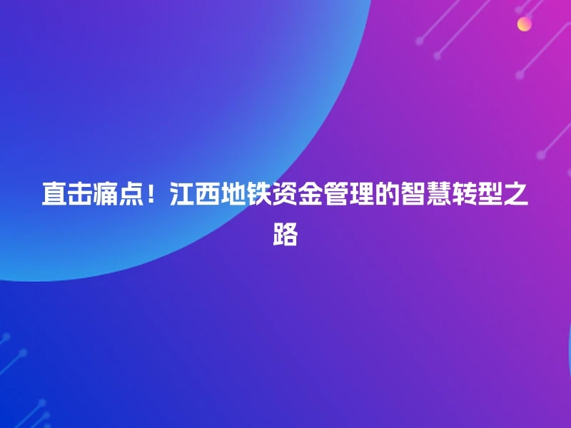 直击痛点！江西地铁资金管理的智慧转型之路