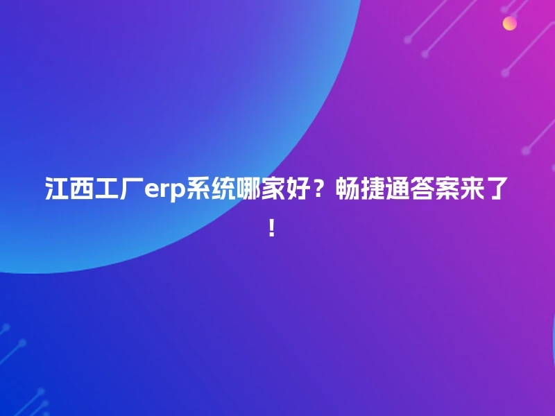 江西工厂erp系统哪家好？畅捷通答案来了！