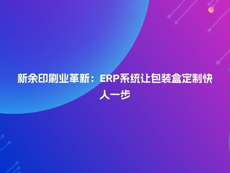 新余印刷业革新:ERP系统让包装盒定制快人一步