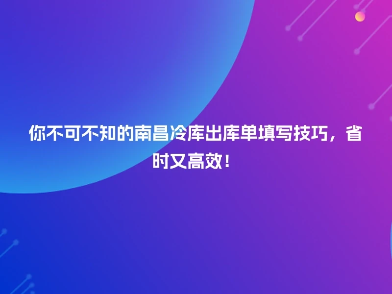 你不可不知的南昌冷库出库单填写技巧，省时又高效！