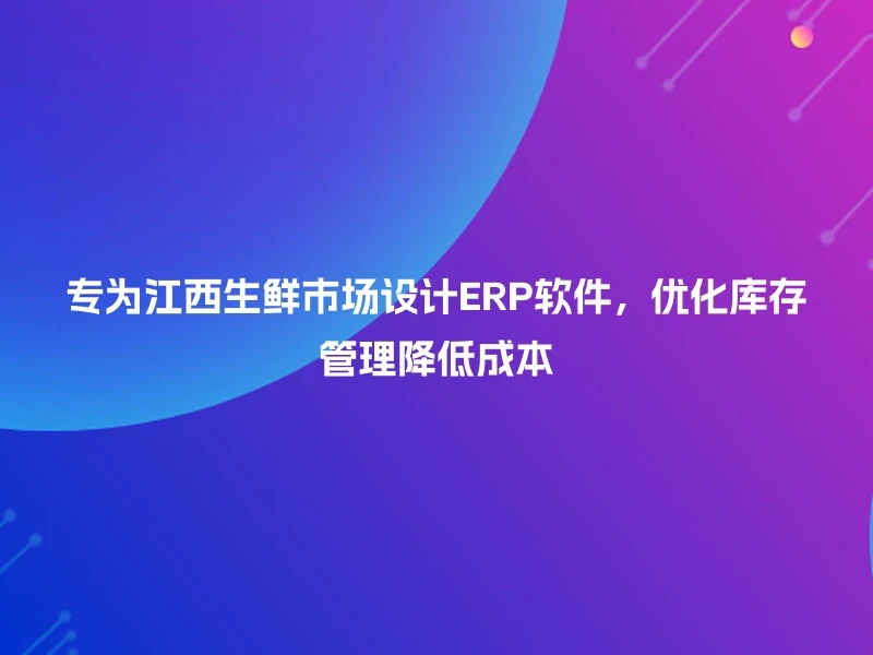 专为江西生鲜市场设计ERP软件，优化库存管理降低成本