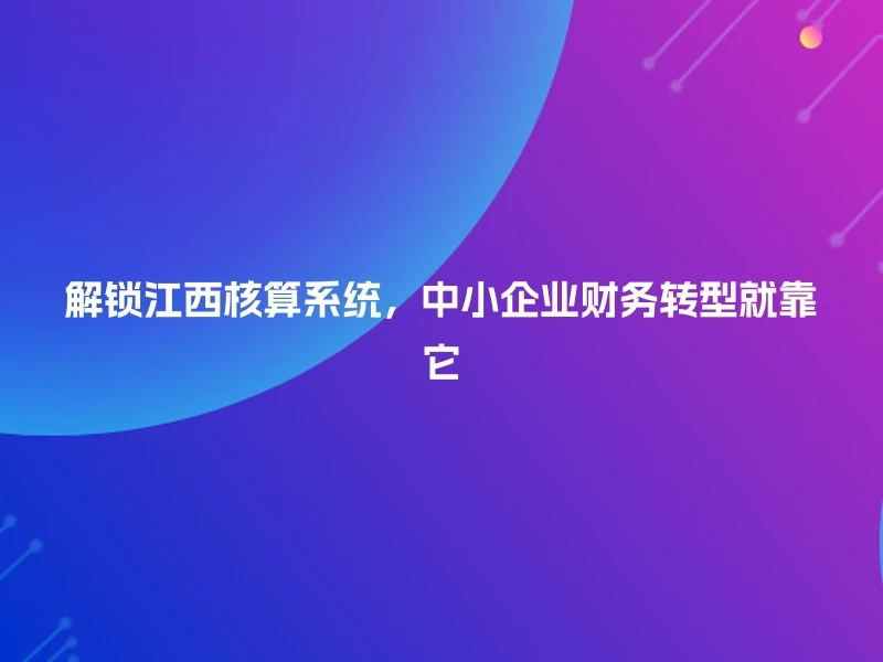 解锁江西核算系统，中小企业财务转型就靠它