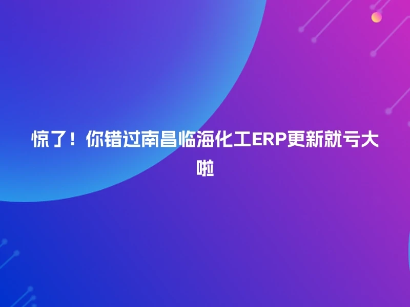 惊了！你错过南昌临海化工ERP更新就亏大啦