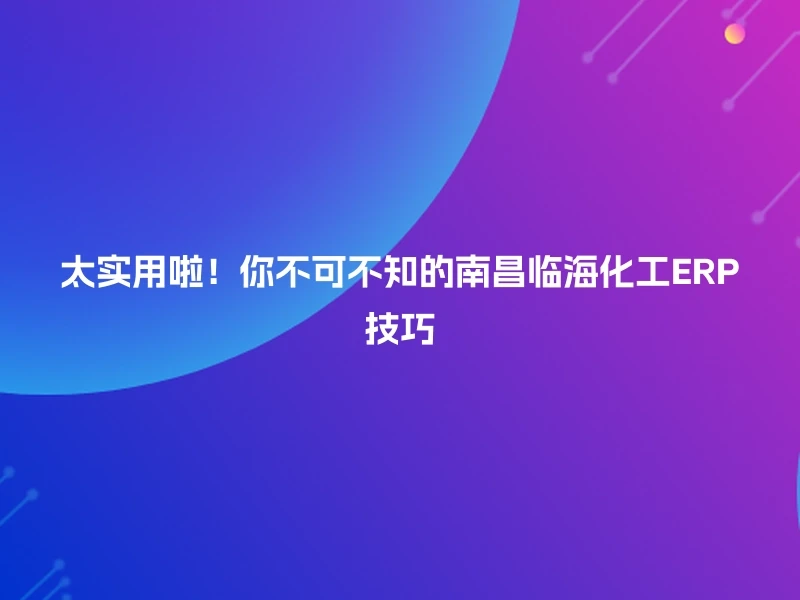 太实用啦！你不可不知的南昌临海化工ERP技巧