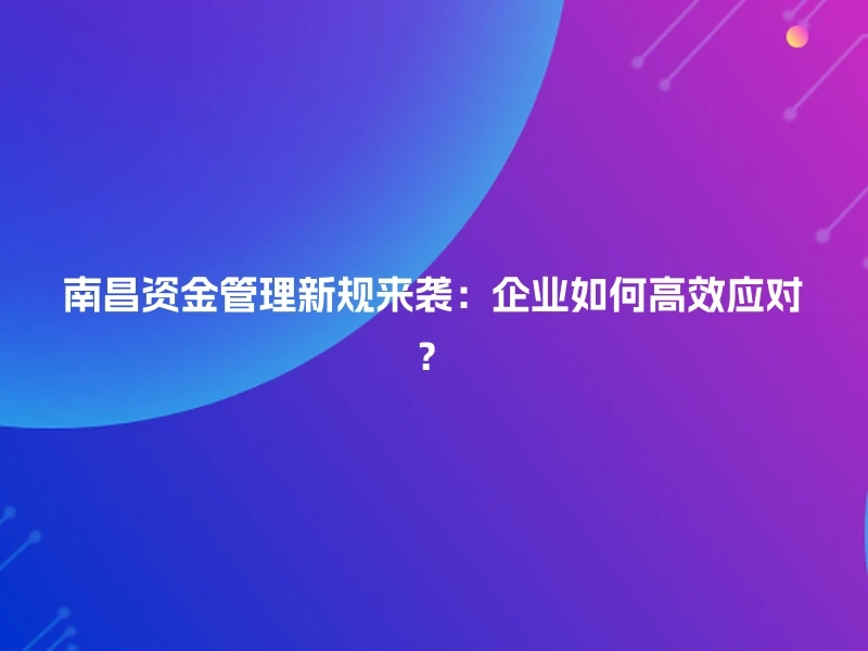 南昌资金管理新规来袭：企业如何高效应对？