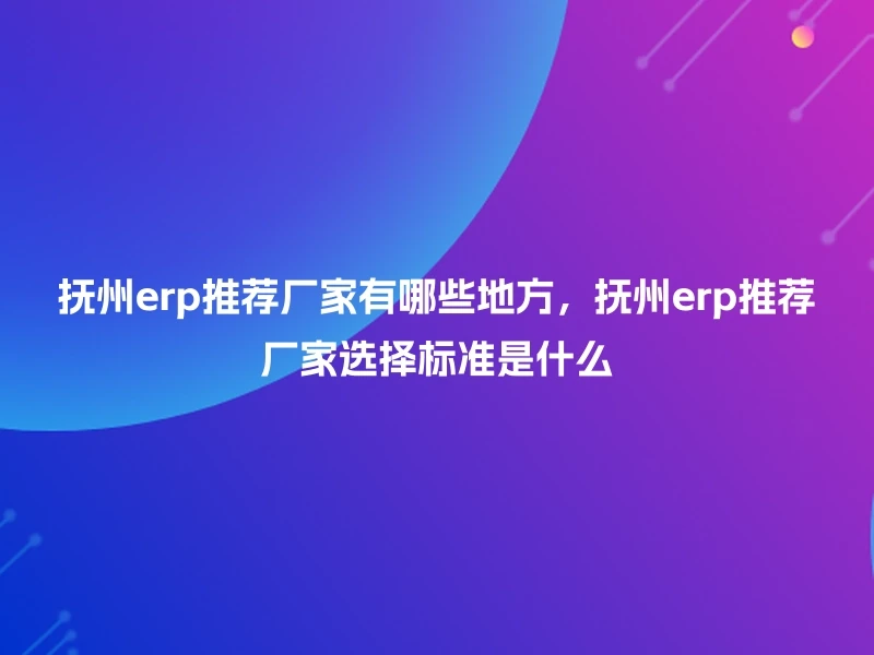 抚州erp推荐厂家有哪些地方，抚州erp推荐厂家选择标准是什么
