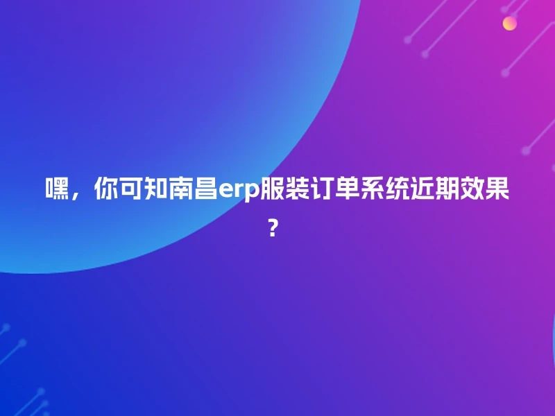 嘿，你可知南昌erp服装订单系统近期效果？